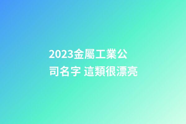 2023金屬工業公司名字 這類很漂亮-第1張-公司起名-玄機派